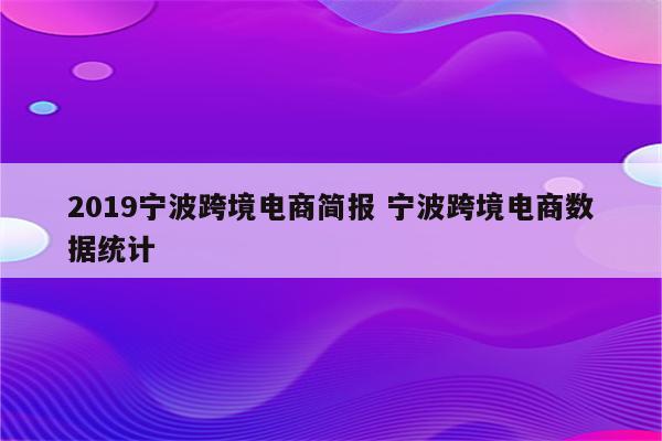 2019宁波跨境电商简报 宁波跨境电商数据统计