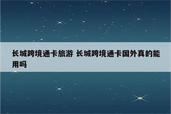 长城跨境通卡旅游 长城跨境通卡国外真的能用吗