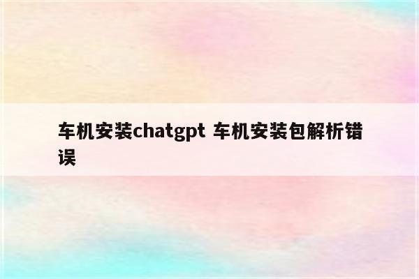 车机安装chatgpt 车机安装包解析错误