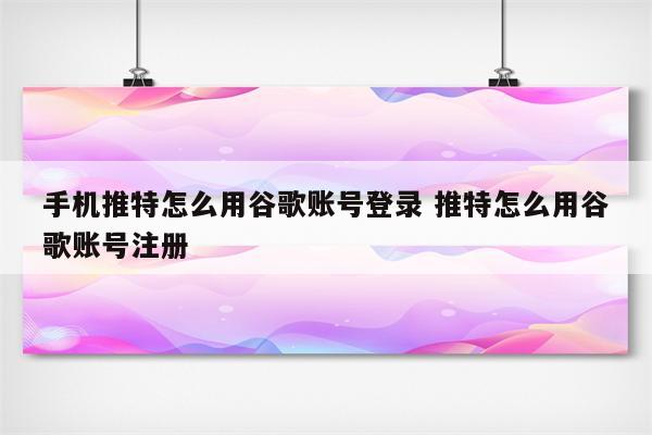 手机推特怎么用谷歌账号登录 推特怎么用谷歌账号注册