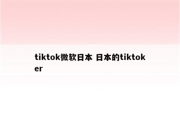 tiktok微软日本 日本的tiktoker