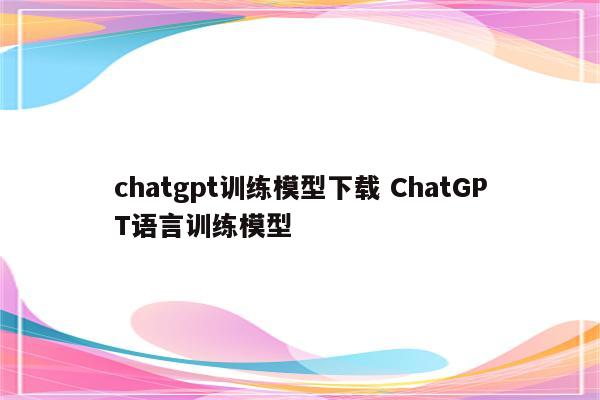 chatgpt训练模型下载 ChatGPT语言训练模型