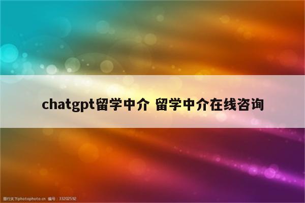 chatgpt留学中介 留学中介在线咨询