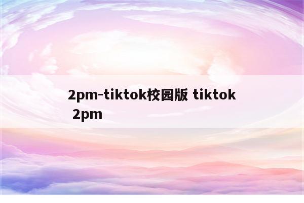 2pm-tiktok校园版 tiktok 2pm