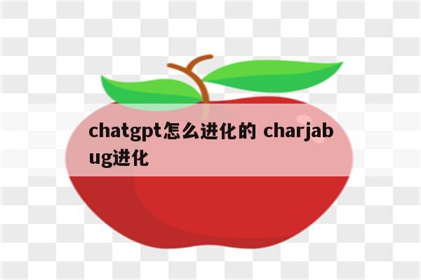 chatgpt怎么进化的 charjabug进化