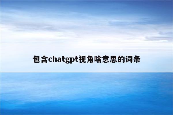 包含chatgpt视角啥意思的词条