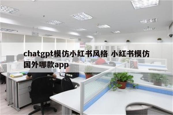 chatgpt模仿小红书风格 小红书模仿国外哪款app