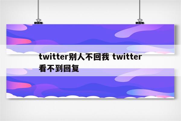 twitter别人不回我 twitter看不到回复