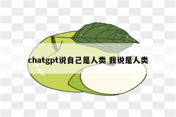 chatgpt说自己是人类 我说是人类