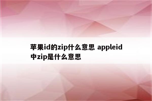 苹果id的zip什么意思 appleid中zip是什么意思