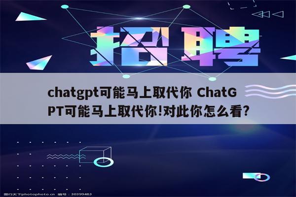 chatgpt可能马上取代你 ChatGPT可能马上取代你!对此你怎么看?