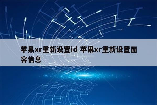 苹果xr重新设置id 苹果xr重新设置面容信息