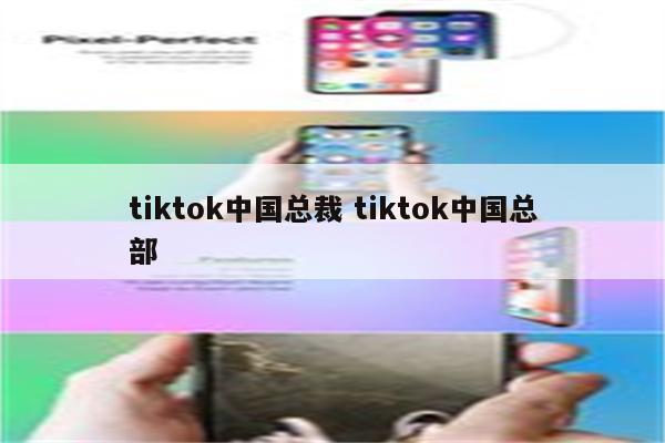 tiktok中国总裁 tiktok中国总部