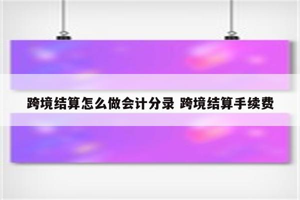 跨境结算怎么做会计分录 跨境结算手续费