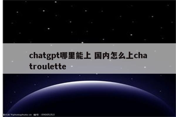 chatgpt哪里能上 国内怎么上chatroulette