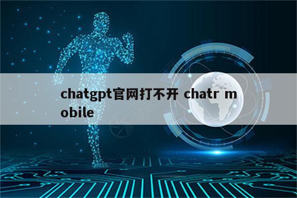 chatgpt官网打不开 chatr mobile