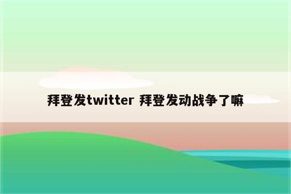 拜登发twitter 拜登发动战争了嘛