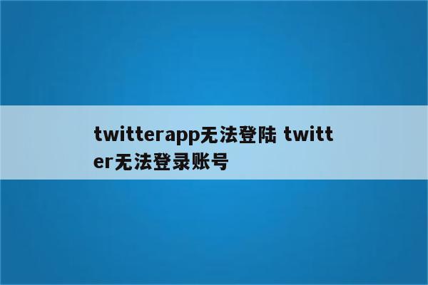 twitterapp无法登陆 twitter无法登录账号