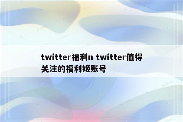 twitter福利n twitter值得关注的福利姬账号