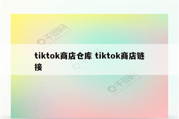 tiktok商店仓库 tiktok商店链接