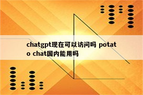 chatgpt现在可以访问吗 potato chat国内能用吗