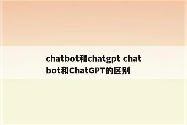 chatbot和chatgpt chatbot和ChatGPT的区别