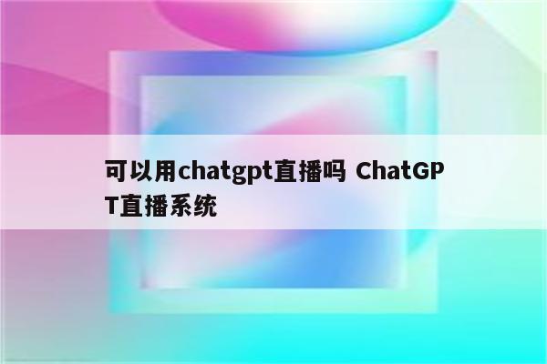 可以用chatgpt直播吗 ChatGPT直播系统