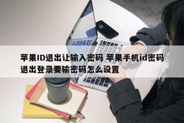 苹果ID退出让输入密码 苹果手机id密码退出登录要输密码怎么设置