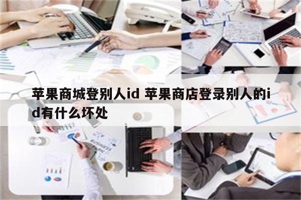 苹果商城登别人id 苹果商店登录别人的id有什么坏处