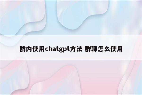 群内使用chatgpt方法 群聊怎么使用