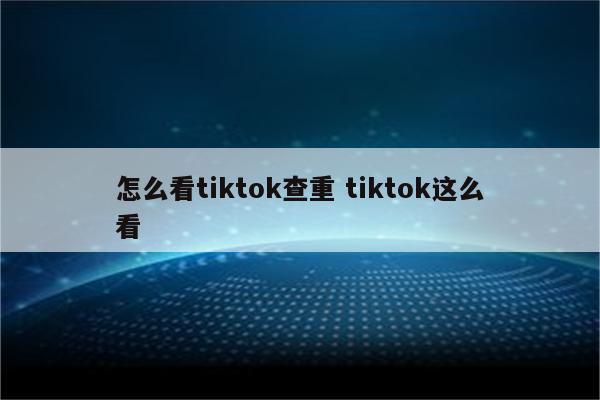 怎么看tiktok查重 tiktok这么看