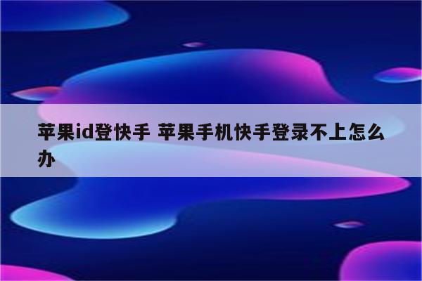 苹果id登快手 苹果手机快手登录不上怎么办