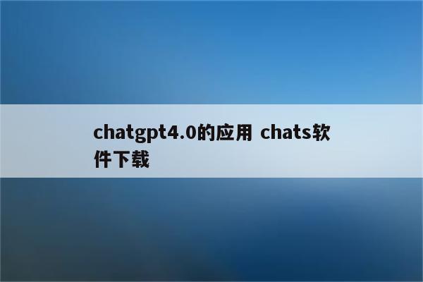 chatgpt4.0的应用 chats软件下载