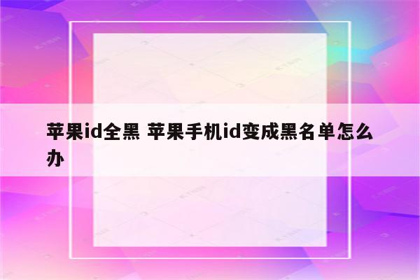 苹果id全黑 苹果手机id变成黑名单怎么办