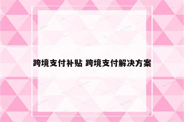 跨境支付补贴 跨境支付解决方案