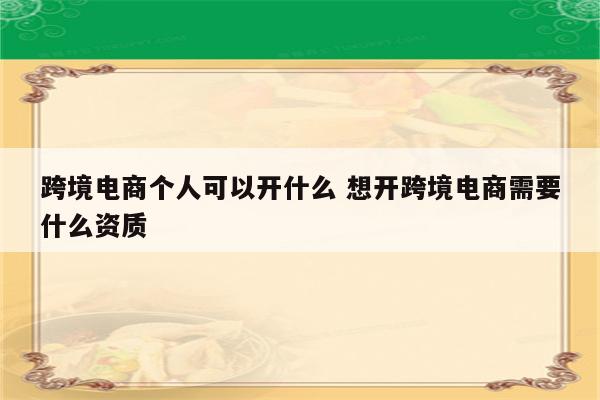 跨境电商个人可以开什么 想开跨境电商需要什么资质