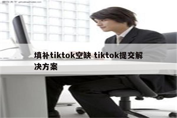 填补tiktok空缺 tiktok提交解决方案