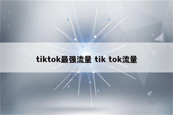 tiktok最强流量 tik tok流量