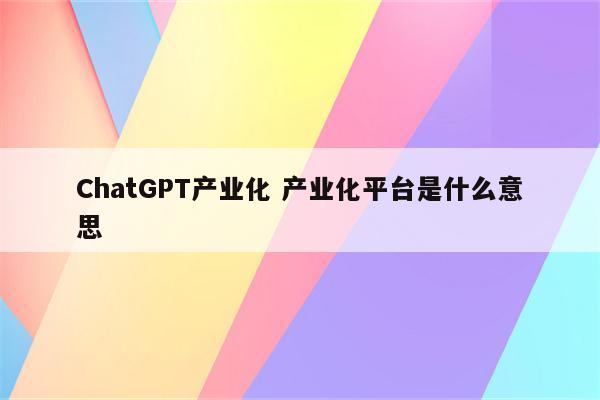 ChatGPT产业化 产业化平台是什么意思