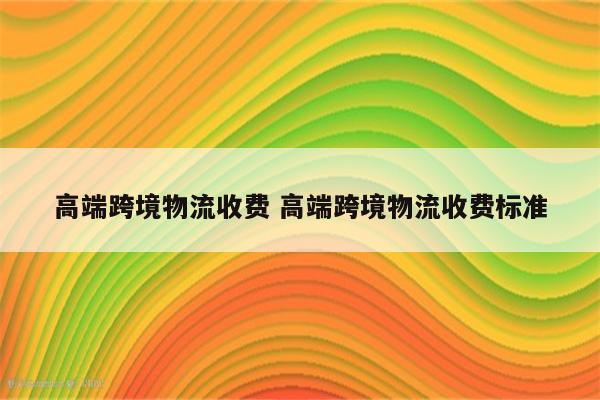 高端跨境物流收费 高端跨境物流收费标准