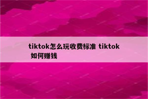 tiktok怎么玩收费标准 tiktok 如何赚钱