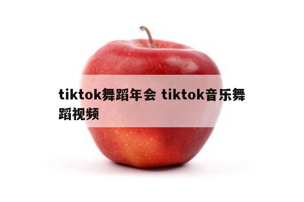 tiktok舞蹈年会 tiktok音乐舞蹈视频