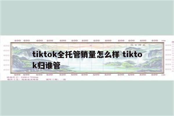 tiktok全托管销量怎么样 tiktok归谁管