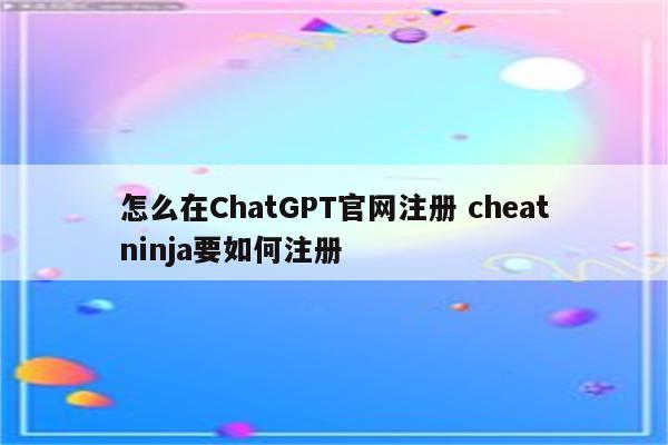 怎么在ChatGPT官网注册 cheatninja要如何注册