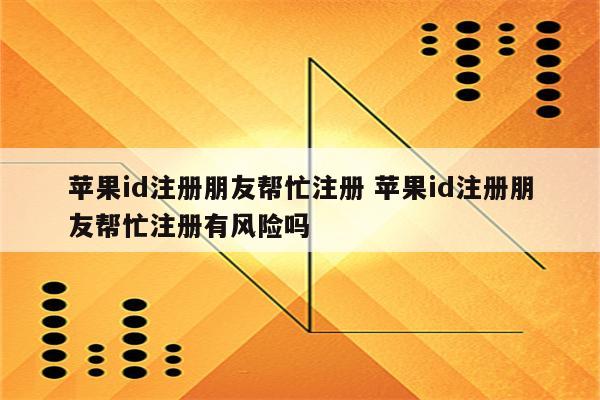 苹果id注册朋友帮忙注册 苹果id注册朋友帮忙注册有风险吗