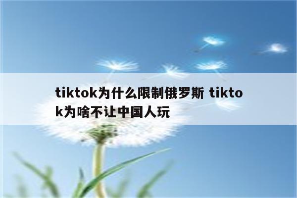 tiktok为什么限制俄罗斯 tiktok为啥不让中国人玩