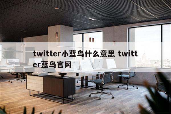 twitter小蓝鸟什么意思 twitter蓝鸟官网