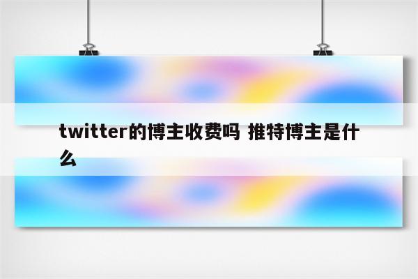 twitter的博主收费吗 推特博主是什么