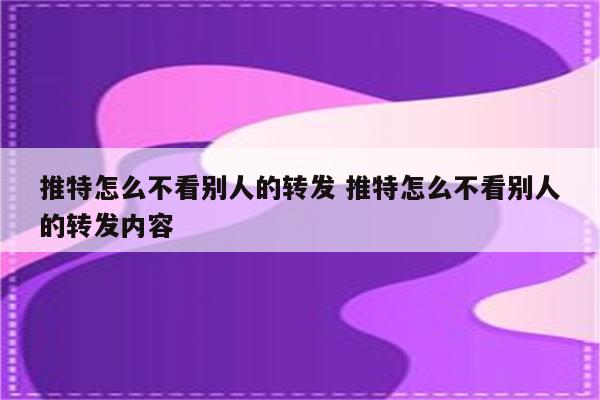 推特怎么不看别人的转发 推特怎么不看别人的转发内容