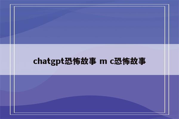 chatgpt恐怖故事 m c恐怖故事